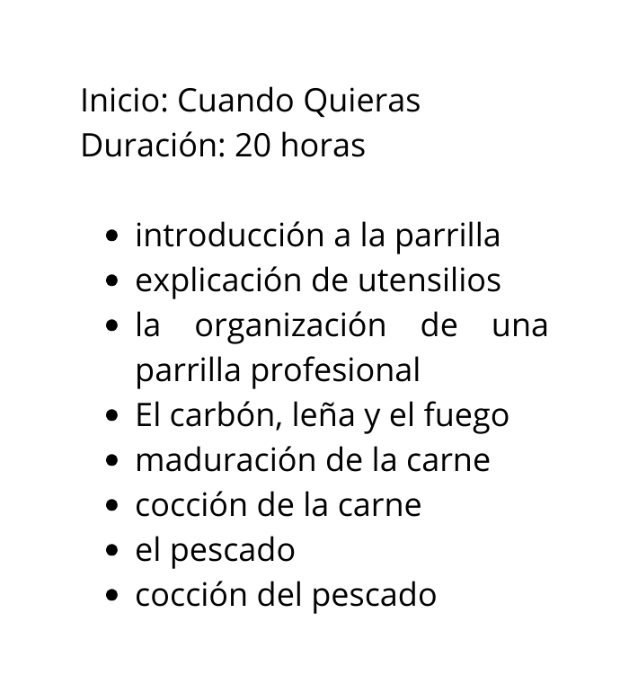 Inicio Cuando Quieras Duración 20 horas introducción a la parrilla explicación de utensilios la organización de una parrilla profesional El carbón leña y el fuego maduración de la carne cocción de la carne el pescado cocción del pescado